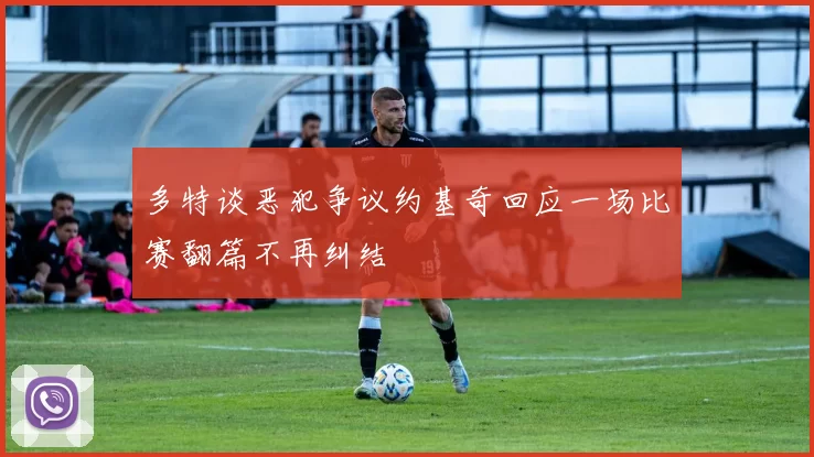 多特谈恶犯争议约基奇回应一场比赛翻篇不再纠结
