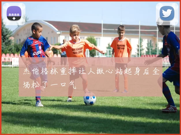 杰伦格林重摔让人揪心站起身后全场松了一口气