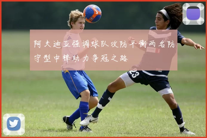 阿夫迪亚强调球队攻防平衡两名防守型中锋助力争冠之路