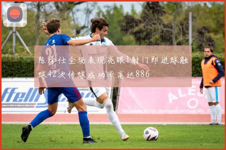 陈泽仕全场表现亮眼1射门即进球触球42次传球成功率高达886