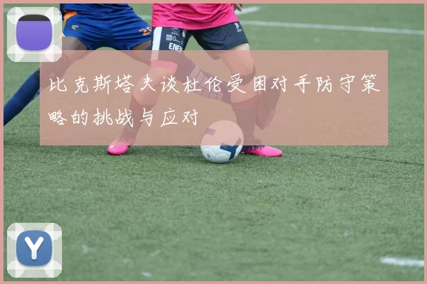 比克斯塔夫谈杜伦受困对手防守策略的挑战与应对