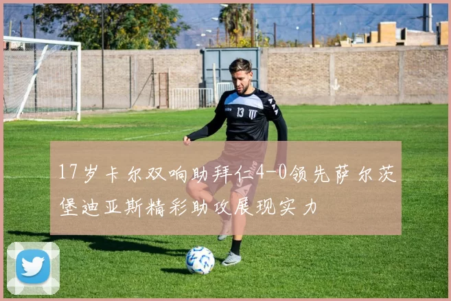 17岁卡尔双响助拜仁4-0领先萨尔茨堡迪亚斯精彩助攻展现实力