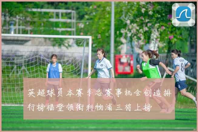 英超球员本赛季各赛事机会创造排行榜福登领衔利物浦三将上榜