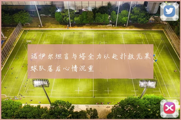 诺伊尔坦言与塔全力以赴扑救无果球队落后心情沉重