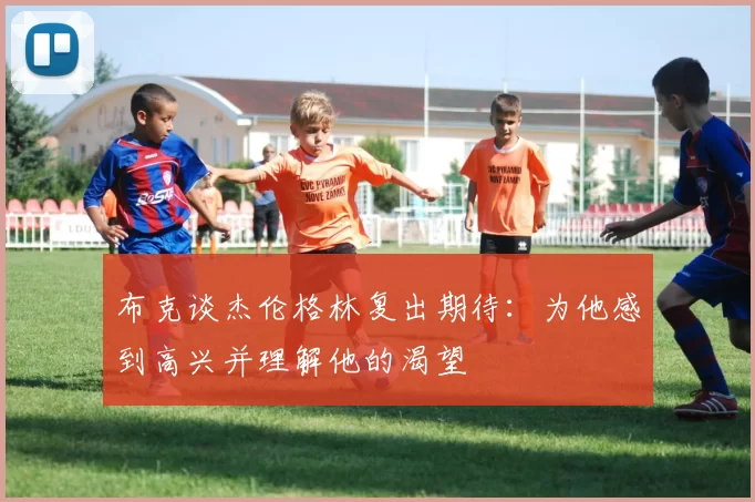 布克谈杰伦格林复出期待：为他感到高兴并理解他的渴望
