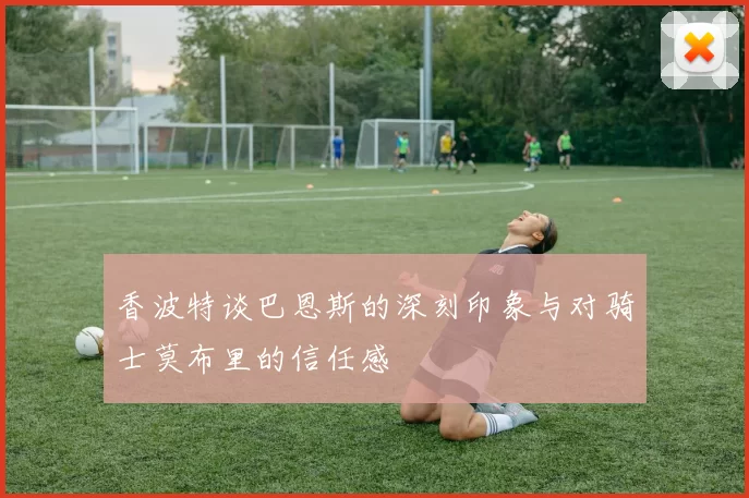 香波特谈巴恩斯的深刻印象与对骑士莫布里的信任感