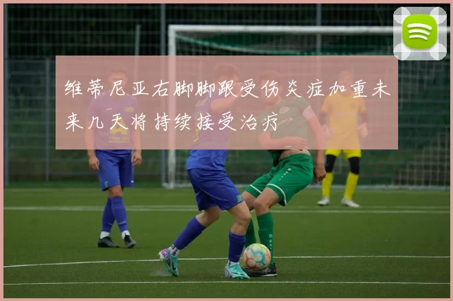 维蒂尼亚右脚脚跟受伤炎症加重未来几天将持续接受治疗
