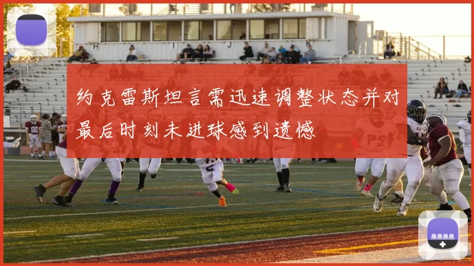 约克雷斯坦言需迅速调整状态并对最后时刻未进球感到遗憾