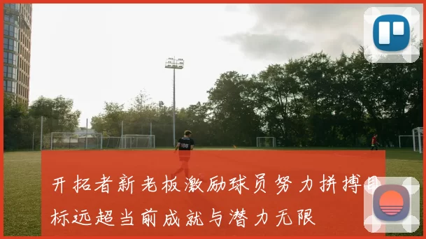 开拓者新老板激励球员努力拼搏目标远超当前成就与潜力无限