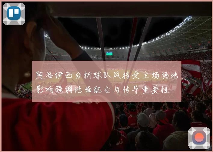 阿洛伊西分析球队风格受主场场地影响强调地面配合与传导重要性
