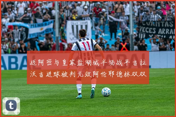 迈阿密与皇家盐湖城半场战平吉拉沃吉进球被判无效阿伦耶德林双双染黄