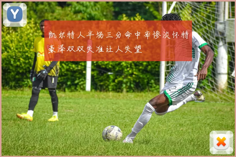 凯尔特人半场三分命中率惨淡怀特豪泽双双失准让人失望