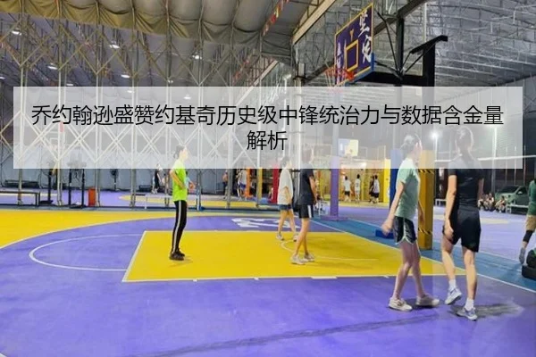 乔约翰逊盛赞约基奇历史级中锋统治力与数据含金量解析